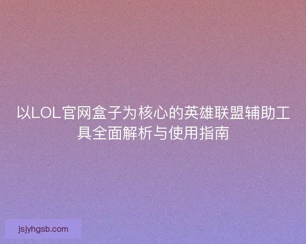 以LOL官网盒子为核心的英雄联盟辅助工具全面解析与使用指南