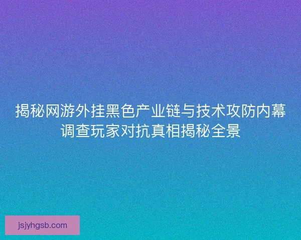 揭秘网游外挂黑色产业链与技术攻防内幕调查玩家对抗真相揭秘全景
