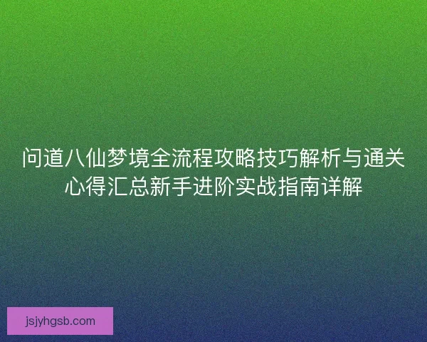问道八仙梦境全流程攻略技巧解析与通关心得汇总新手进阶实战指南详解