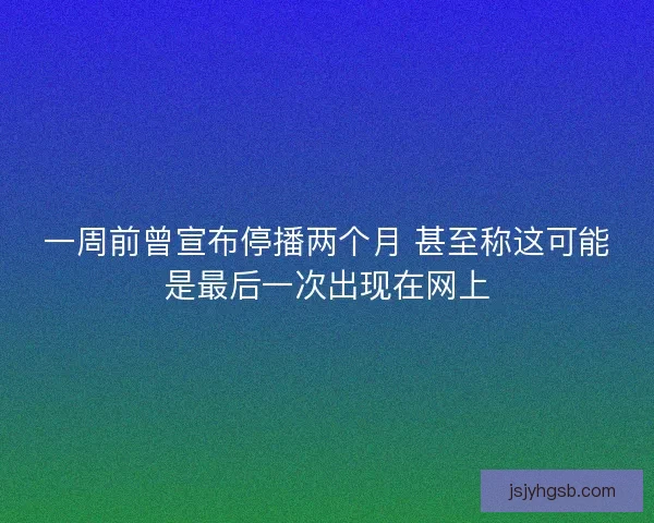 一周前曾宣布停播两个月 甚至称这可能是最后一次出现在网上